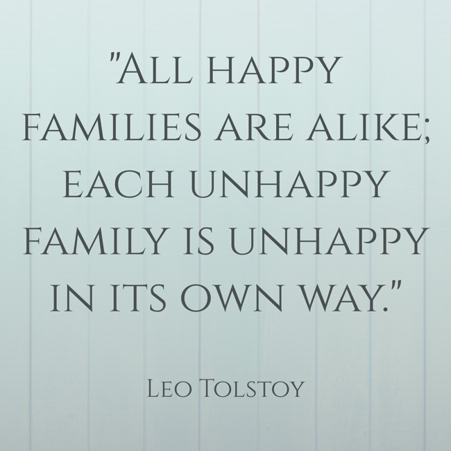 All happy families are alike; each unhappy family is unhappy in its own way. - Leo Tolstoy