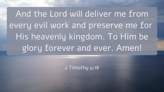 And the Lord will deliver me from every evil work and preserve me for His heavenly kingdom. To Him be glory forever and ever. Amen! - 2 Timothy 4:18