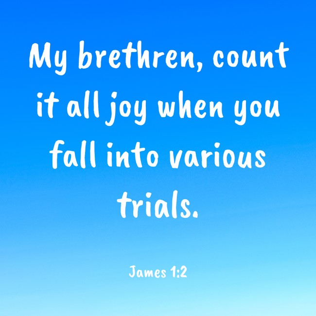 My brethren, count it all joy when you fall into various trials. - James 1:2
