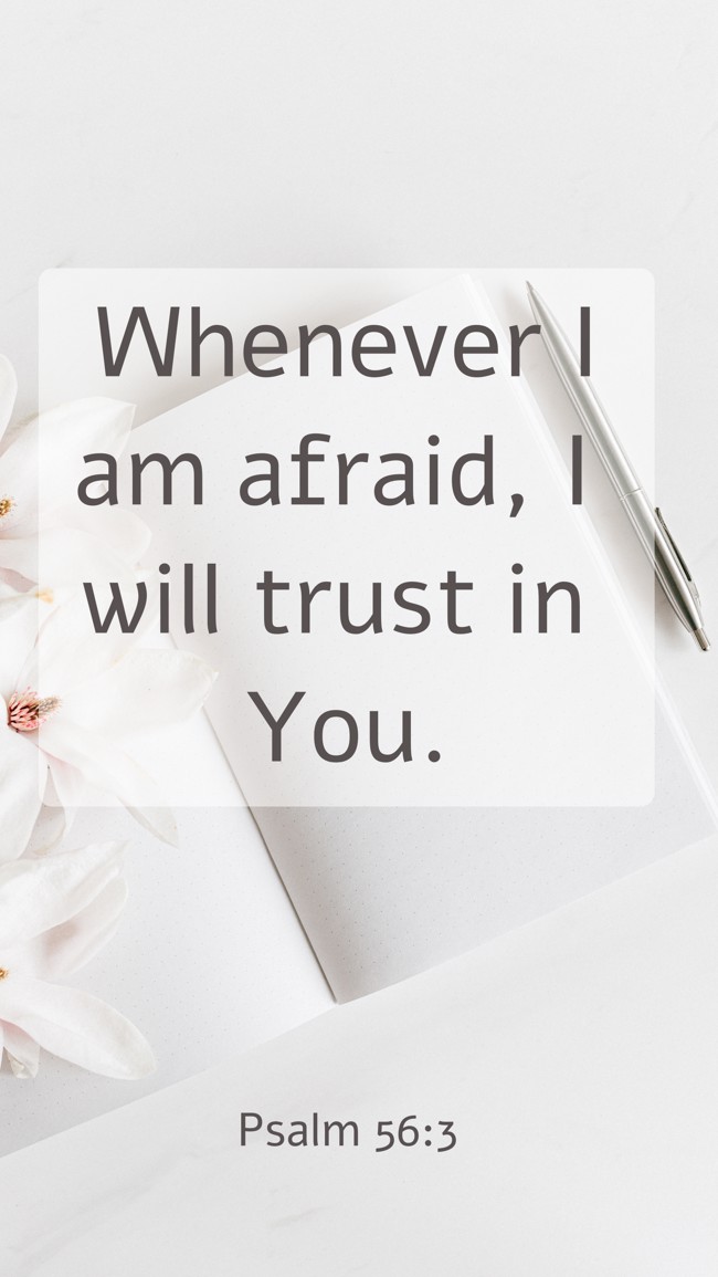 Whenever I am afraid, I will trust in You. - Psalm 56:3