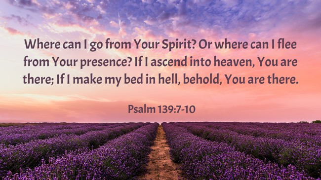 Where can I go from Your Spirit? Or where can I flee from Your presence? If I ascend into heaven, You are there; If I make my bed in hell, behold, You are there. - Psalm 139:7-10