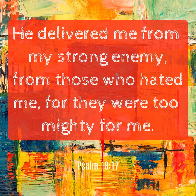 He delivered me from my strong enemy, from those who hated me, for they were too mighty for me. - Psalm 18:17