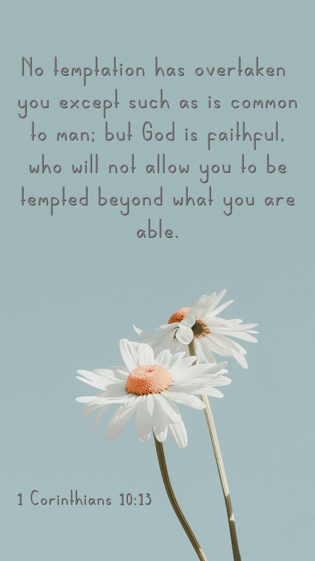 No temptation has overtaken you except such as is common to man; but God is faithful, who will not allow you to be tempted beyond what you are able. - 1 Corinthians 10:13