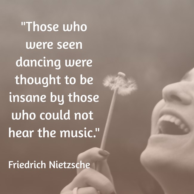 Those who were seen dancing were thought to be insane by those who could not hear the music. - Friedrich Nietzsche