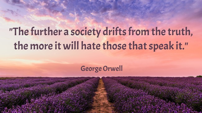 The further a society drifts from the truth, the more it will hate those that speak it. - George Orwell