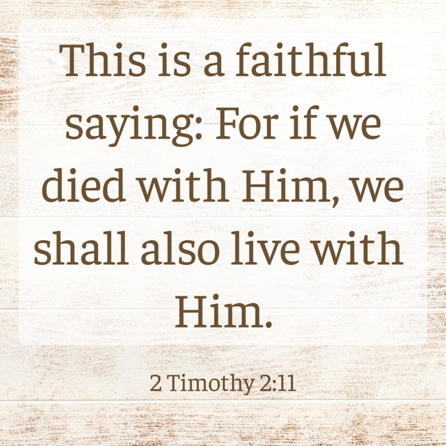  This is a faithful saying: For if we died with Him, we shall also live with Him.   - 2 Timothy 2:11 