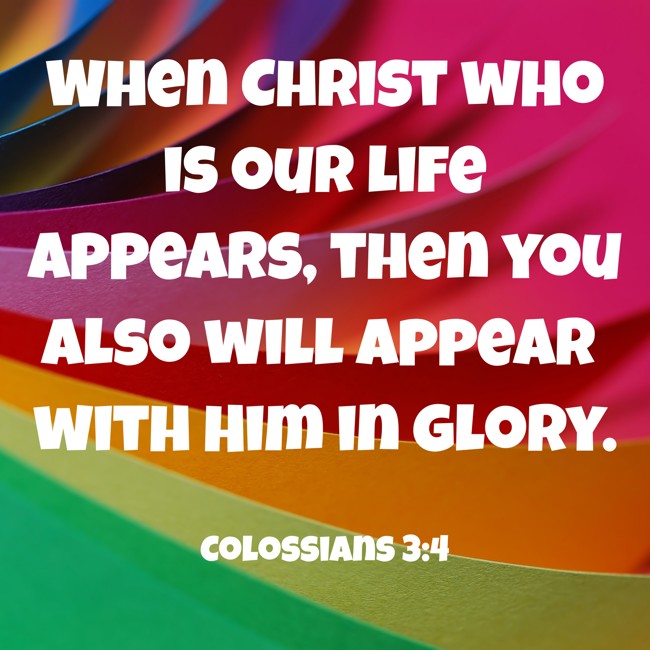  When Christ who is our life appears, then you also will appear with Him in glory.   - Colossians 3:4 
