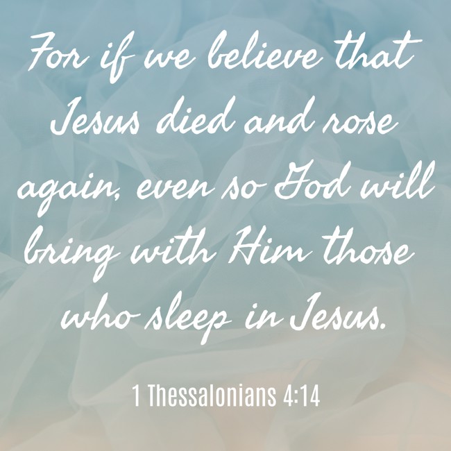  For if we believe that Jesus died and rose again, even so God will bring with Him those who sleep in Jesus.   - 1 Thessalonians 4:14 