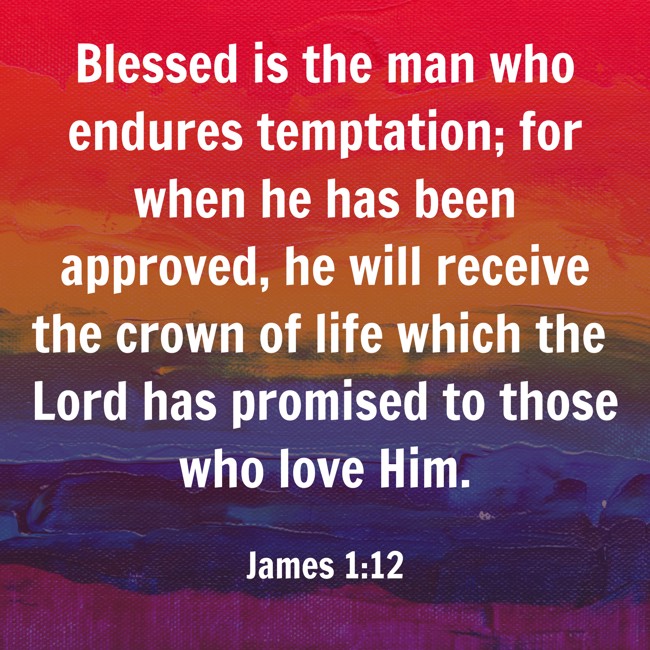  Blessed is the man who endures temptation; for when he has been approved, he will receive the crown of life which the Lord has promised to those who love Him.   - James 1:12 