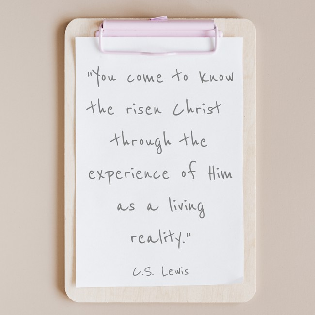  You come to know the risen Christ through the experience of Him as a living reality.   - C.S. Lewis 