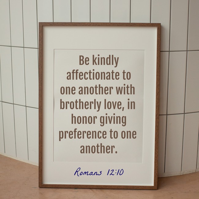 Be kindly affectionate to one another with brotherly love, in honor giving preference to one another. - Romans 12:10