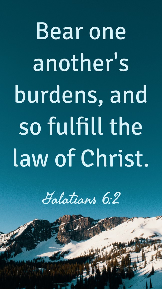 Bear one another's burdens, and so fulfill the law of Christ. - Galatians 6:2