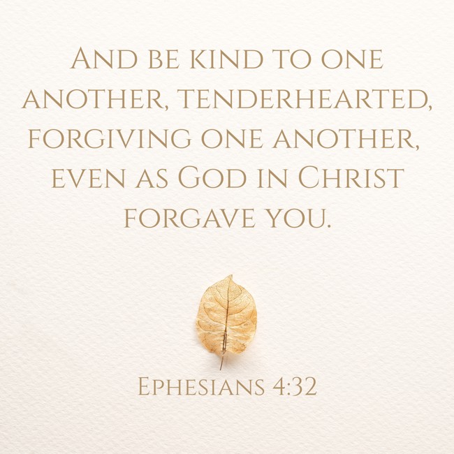 And be kind to one another, tenderhearted, forgiving one another, even as God in Christ forgave you. - Ephesians 4:32