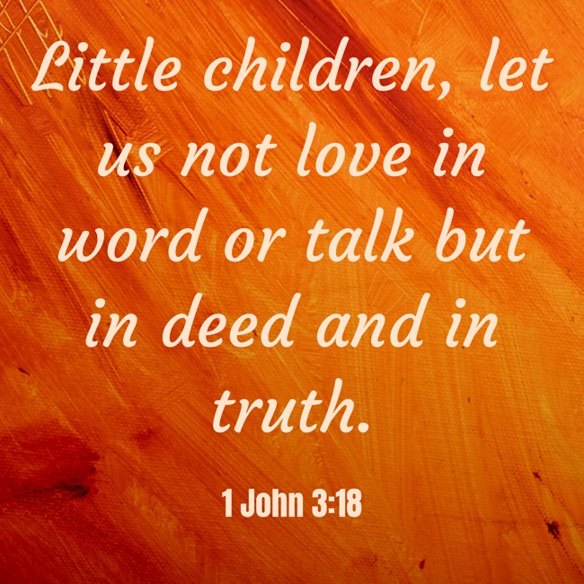 Little children, let us not love in word or talk but in deed and in truth. - 1 John 3:18