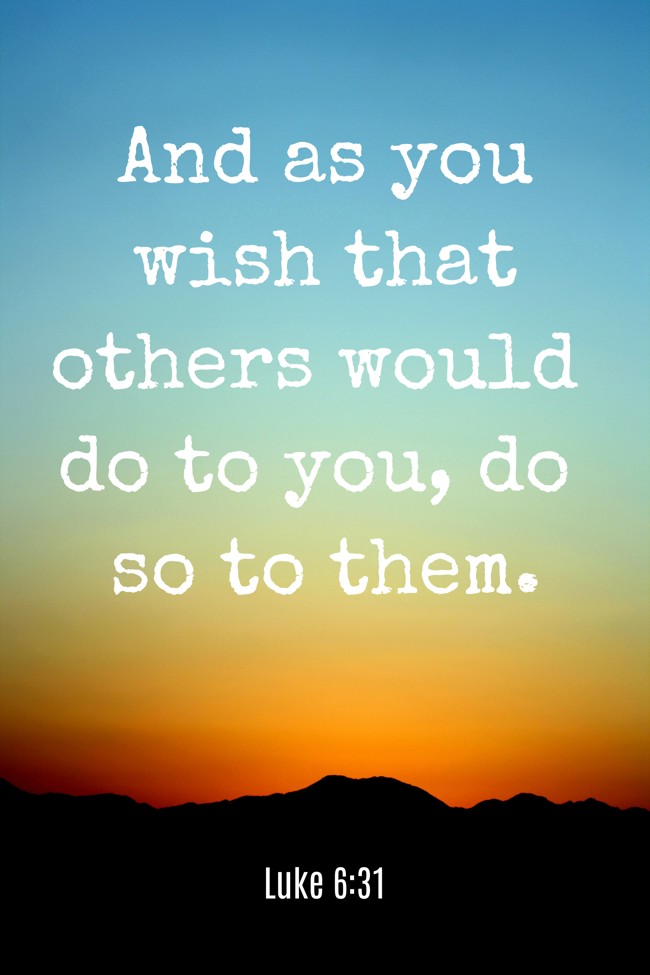 And as you wish that others would do to you, do so to them. - Luke 6:31