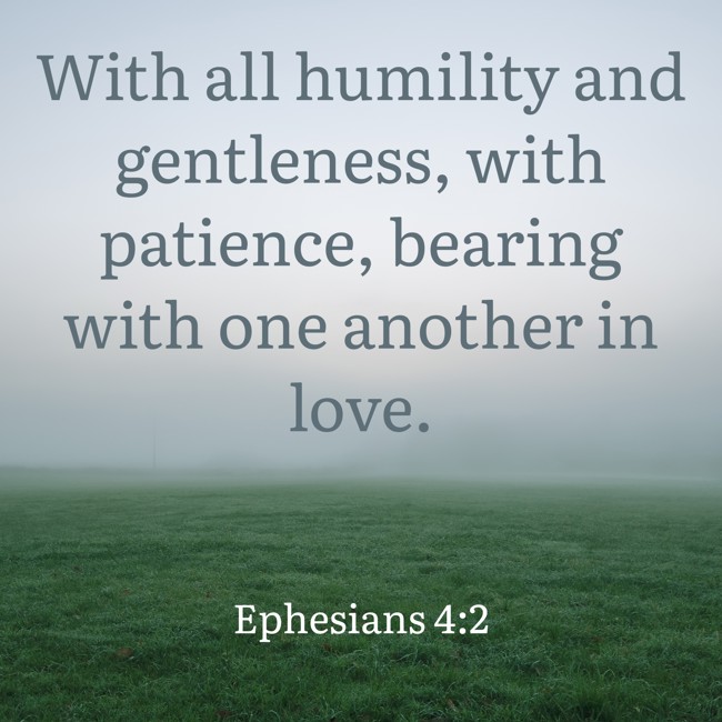 With all humility and gentleness, with patience, bearing with one another in love. - Ephesians 4:2