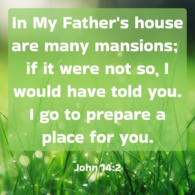 In My Father's house are many mansions; if it were not so, I would have told you. I go to prepare a place for you. - John 14:2