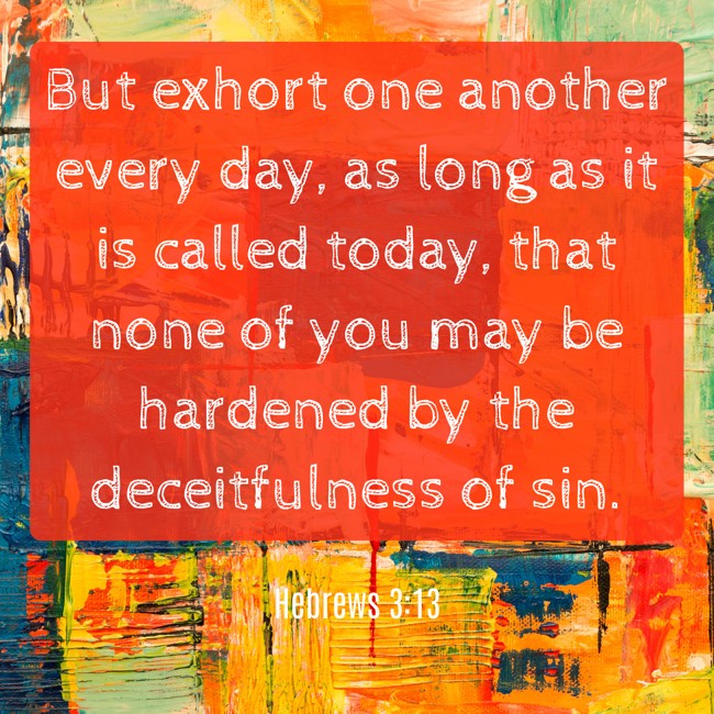 But exhort one another every day, as long as it is called today, that none of you may be hardened by the deceitfulness of sin. - Hebrews 3:13
