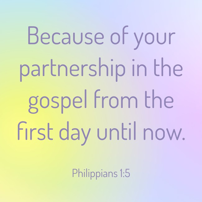 Because of your partnership in the gospel from the first day until now. - Philippians 1:5