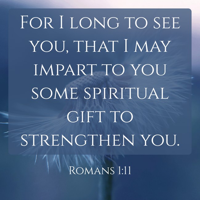 For I long to see you, that I may impart to you some spiritual gift to strengthen you. - Romans 1:11