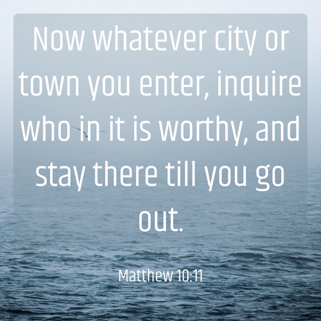 Now whatever city or town you enter, inquire who in it is worthy, and stay there till you go out. - Matthew 10:11