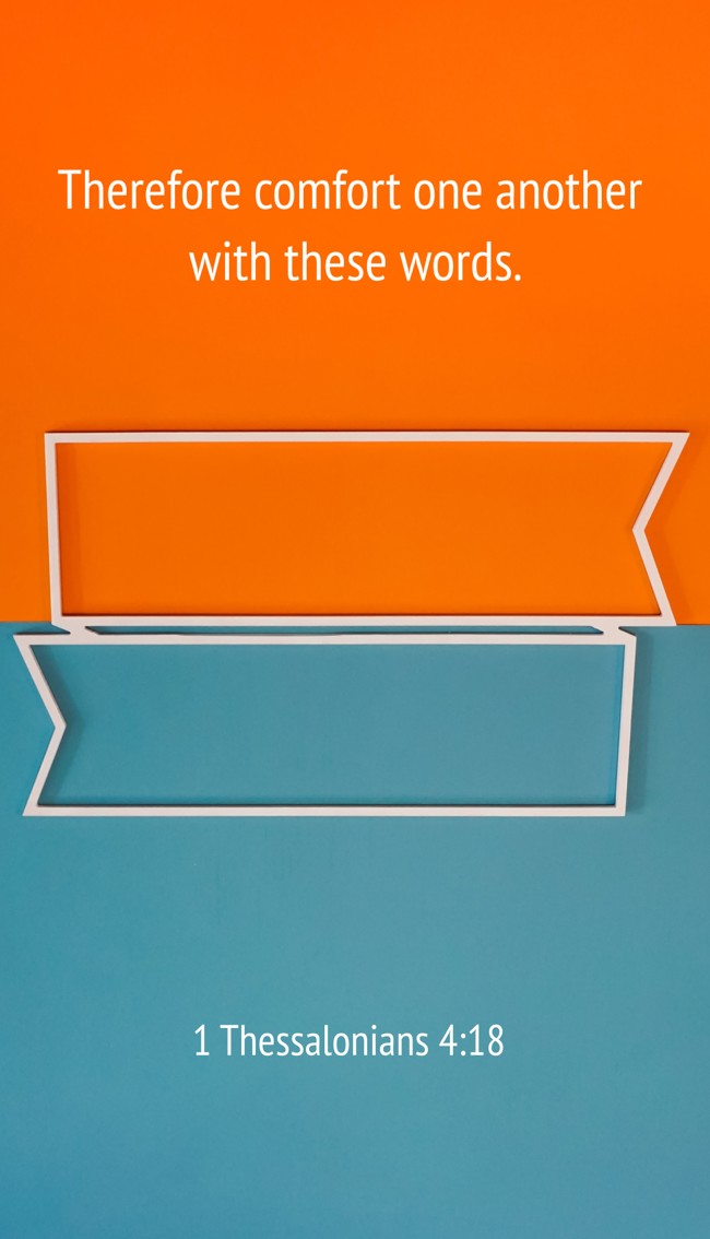 Therefore comfort one another with these words. - 1 Thessalonians 4:18