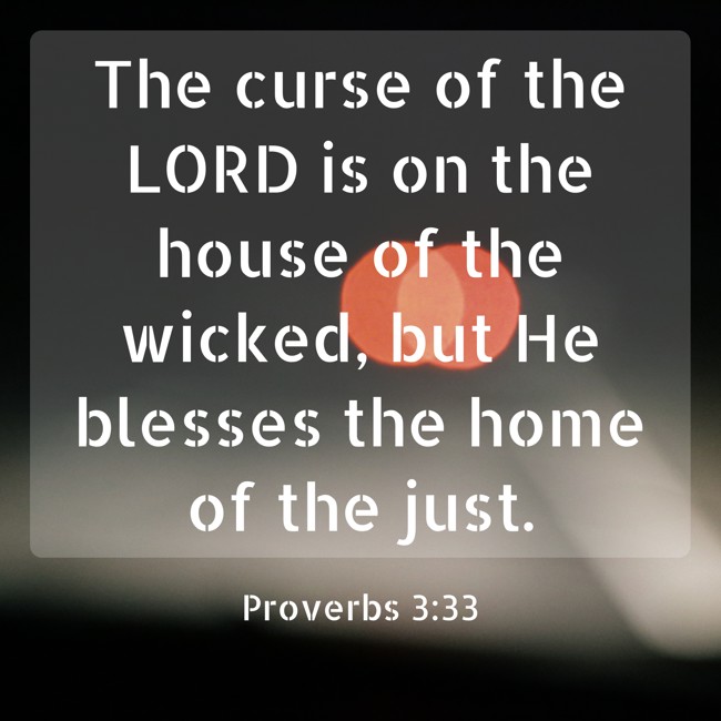 The curse of the LORD is on the house of the wicked, but He blesses the home of the just. - Proverbs 3:33