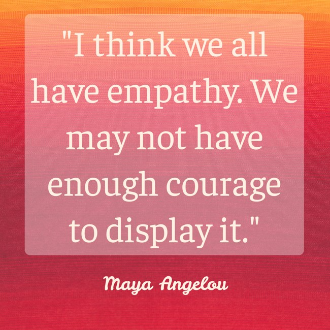 I think we all have empathy. We may not have enough courage to display it. - Maya Angelou