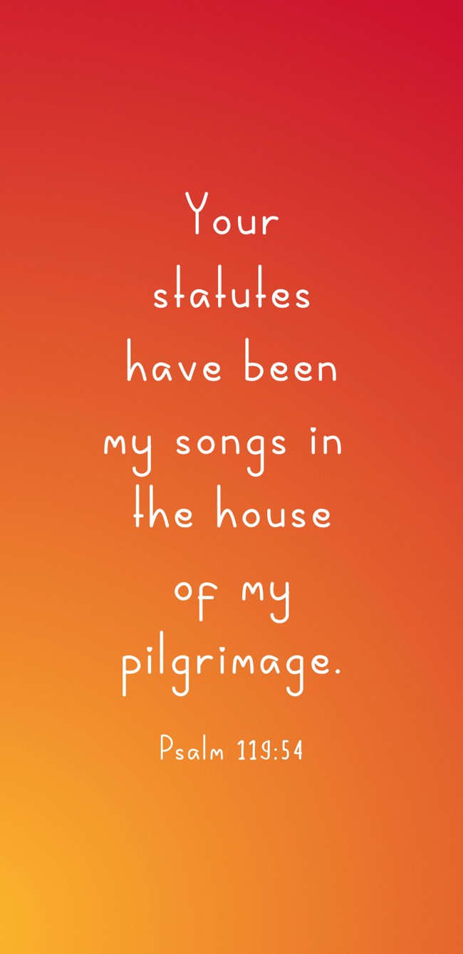 Your statutes have been my songs in the house of my pilgrimage. - Psalm 119:54