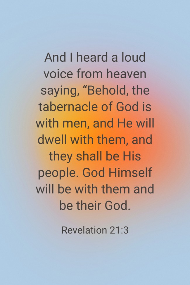 And I heard a loud voice from heaven saying, “Behold, the tabernacle of God is with men, and He will dwell with them, and they shall be His people. God Himself will be with them and be their God. - Revelation 21:3