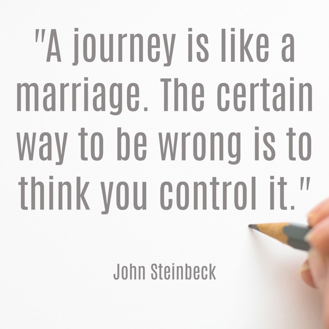 A journey is like a marriage. The certain way to be wrong is to think you control it. - John Steinbeck