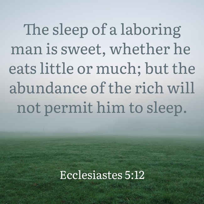 The sleep of a laboring man is sweet, whether he eats little or much; but the abundance of the rich will not permit him to sleep. - Ecclesiastes 5:12