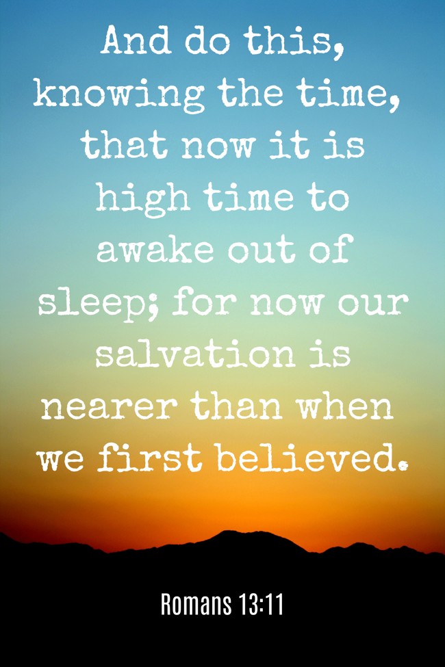 And do this, knowing the time, that now it is high time to awake out of sleep; for now our salvation is nearer than when we first believed. - Romans 13:11