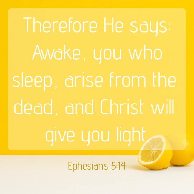Therefore He says: Awake, you who sleep, arise from the dead, and Christ will give you light. - Ephesians 5:14