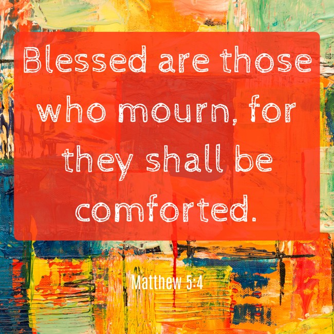  Blessed are those who mourn, for they shall be comforted.   - Matthew 5:4 