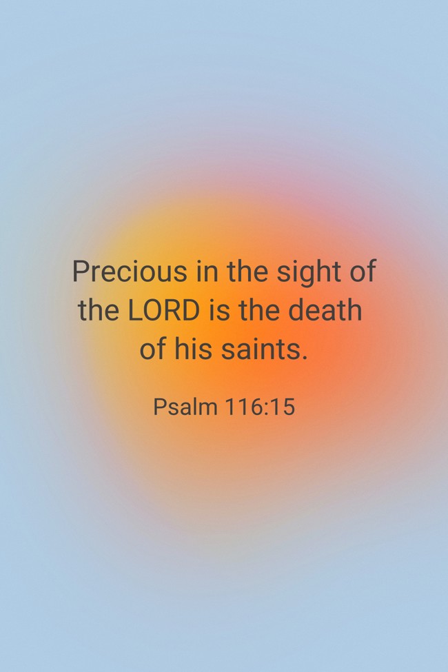  Precious in the sight of the LORD is the death of his saints.   - Psalm 116:15 