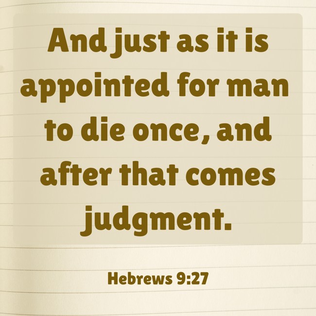  And just as it is appointed for man to die once, and after that comes judgment.   - Hebrews 9:27 