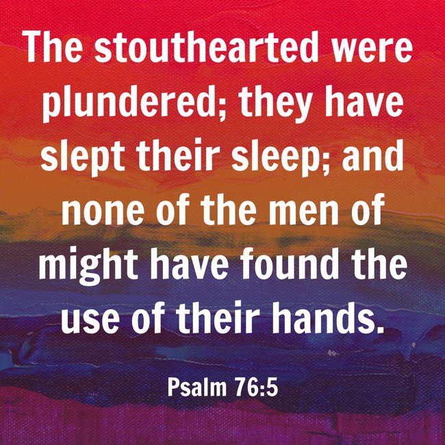 The stouthearted were plundered; they have slept their sleep; and none of the men of might have found the use of their hands. - Psalm 76:5