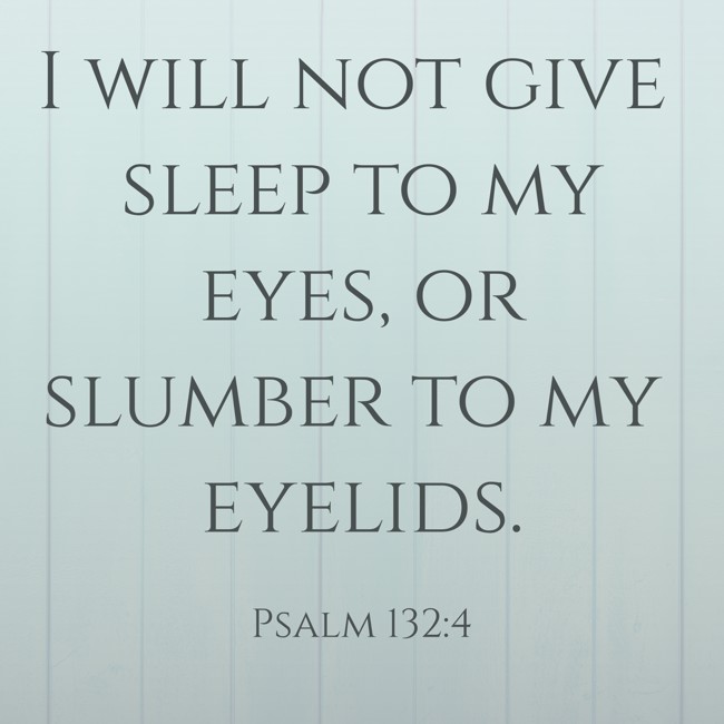 I will not give sleep to my eyes, or slumber to my eyelids. - Psalm 132:4