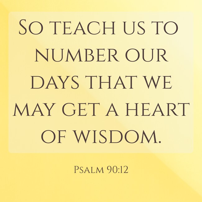  So teach us to number our days that we may get a heart of wisdom.   - Psalm 90:12 