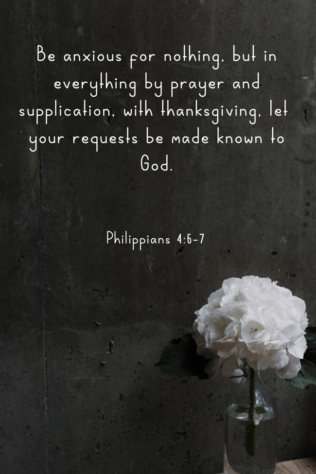 Be anxious for nothing, but in everything by prayer and supplication, with thanksgiving, let your requests be made known to God. - Philippians 4:6-7