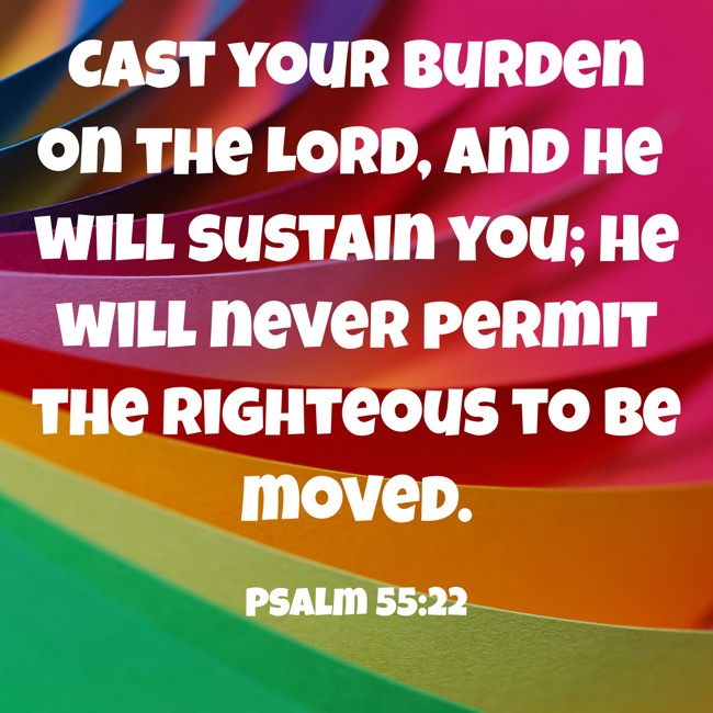Cast your burden on the LORD, and he will sustain you; he will never permit the righteous to be moved. - Psalm 55:22