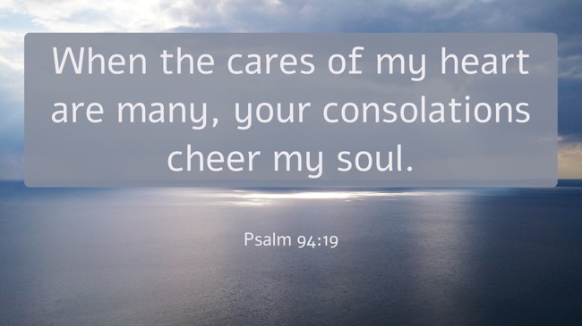 When the cares of my heart are many, your consolations cheer my soul. - Psalm 94:19