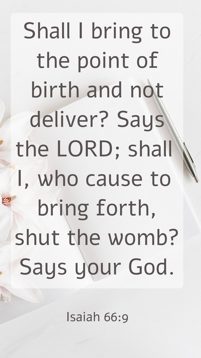 Shall I bring to the point of birth and not deliver? Says the LORD; shall I, who cause to bring forth, shut the womb? Says your God. - Isaiah 66:9