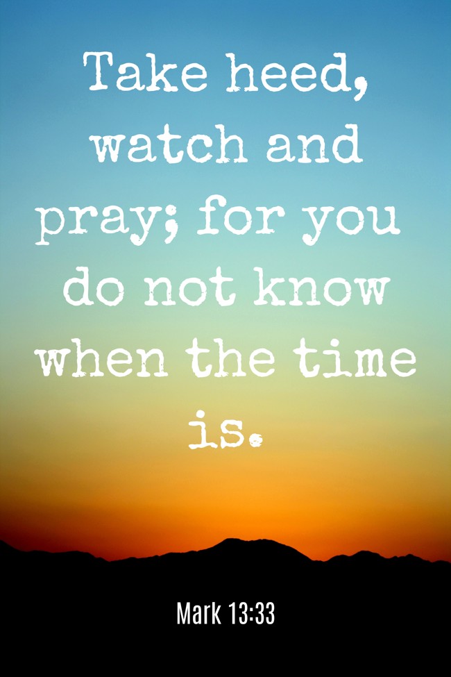 Take heed, watch and pray; for you do not know when the time is. - Mark 13:33