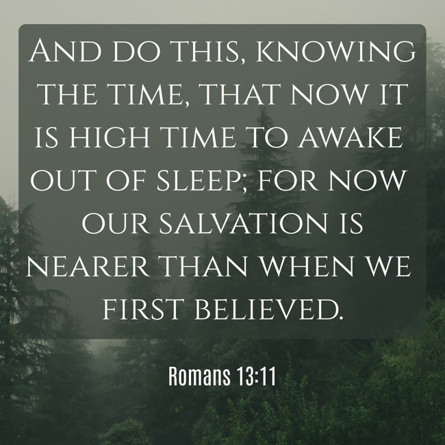 And do this, knowing the time, that now it is high time to awake out of sleep; for now our salvation is nearer than when we first believed. - Romans 13:11