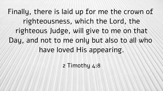 Finally, there is laid up for me the crown of righteousness, which the Lord, the righteous Judge, will give to me on that Day, and not to me only but also to all who have loved His appearing. - 2 Timothy 4:8
