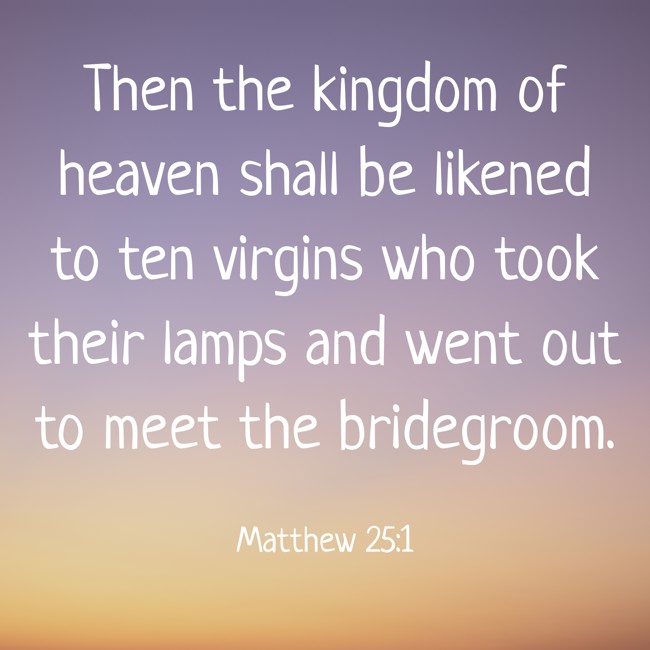 Then the kingdom of heaven shall be likened to ten virgins who took their lamps and went out to meet the bridegroom. - Matthew 25:1