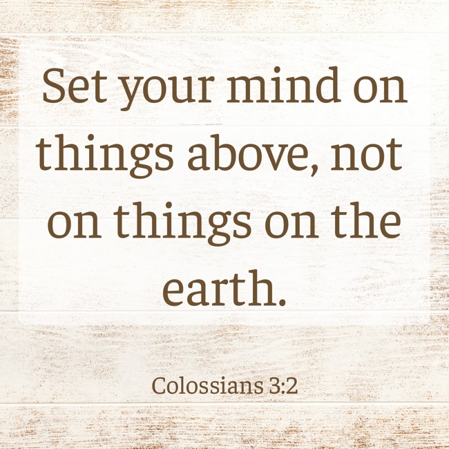 Set your mind on things above, not on things on the earth. - Colossians 3:2