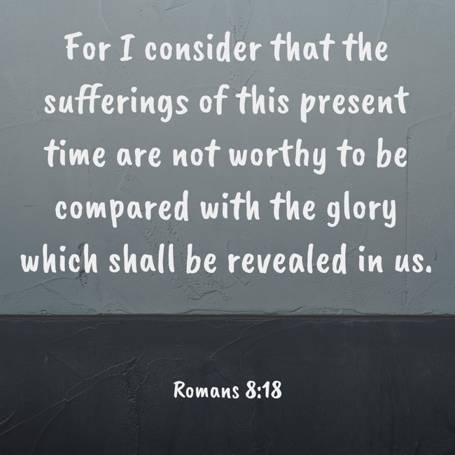 For I consider that the sufferings of this present time are not worthy to be compared with the glory which shall be revealed in us. - Romans 8:18